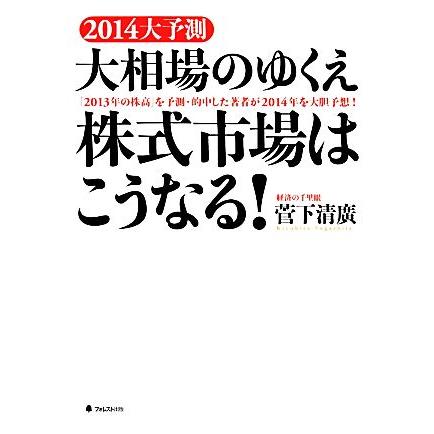 ２０１４大予測大相場のゆくえ株式市場はこうなる！ 「２０１３年の株高」を予測・的中した著者が２０１４年を大胆予想！／菅下清廣