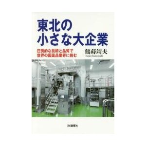 東北の小さな大企業　圧倒的な技術と品質で世界の医薬品業界に挑む   鶴蒔　靖夫　著