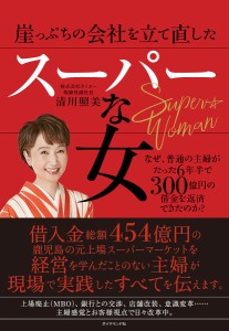 崖っぷちの会社を立て直したスーパーな女 なぜ、普通の主婦がたった6年半で300億円の借金を返済できたのか? 清川照美