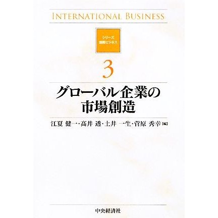 グローバル企業の市場創造 シリーズ国際ビジネス３／江夏健一，高井透，土井一生，菅原秀幸