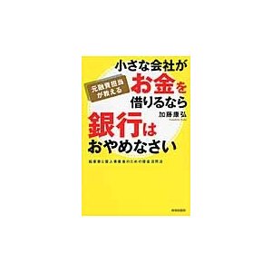 小さな会社がお金を借りるなら銀行はおやめなさい 元融資担当が教える 起業家と個人事業者のための借金活用法