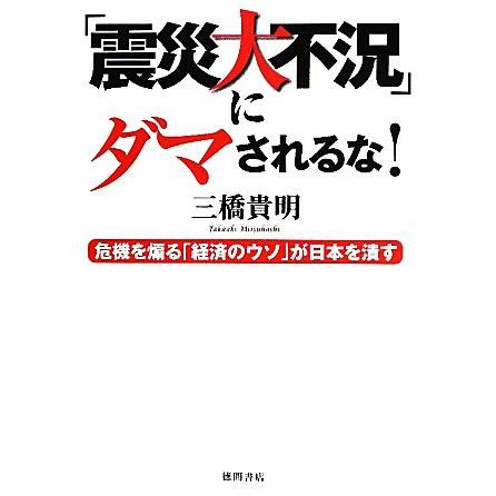 「震災大不況」にダマされるな！ 危機を煽る「経済のウソ」が日本を潰す／三橋貴明