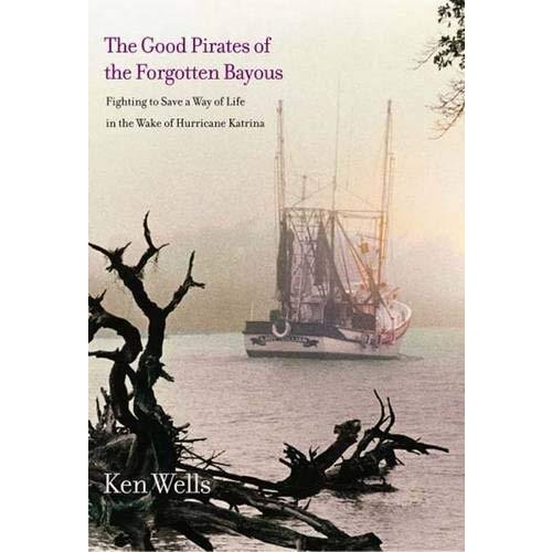 The Good Pirates of the Forgotten Bayous: Fighting to Save a Way of Life in the Wake of Hurricane Katrina