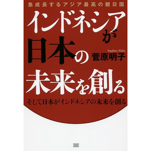 急成長するアジア最高の親日国インドネシアが日本の未来を創る そして日本がインドネシアの未来を創る 菅原明子