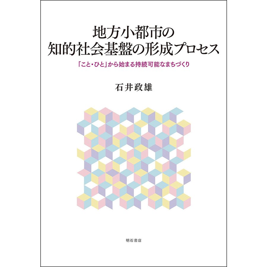 地方小都市の知的社会基盤の形成プロセス こと・ひと から始まる持続可能なまちづくり 石井政雄