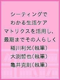 シーティングでわかる生活ケア マトリクスを活用し、最期までその人らしく 稲川利光 大渕哲也 亀井克則