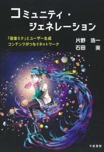 コミュニティ・ジェネレーション 「初音ミク」とユーザー生成コンテンツがつなぐネットワーク 片野浩一 石田実