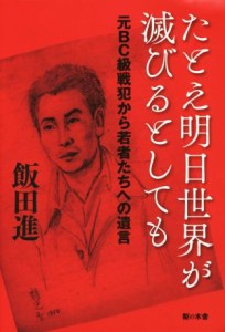  たとえ明日世界が滅びるとしても 元ＢＣ級戦犯から若者たちへの遺言／飯田進(著者)