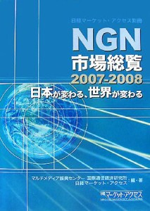  ＮＧＮ市場総覧(２００７‐２００８) 日本が変わる、世界が変わる／マルチメディア振興センター国際通信経済研究所，日経マーケ