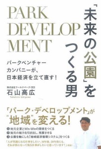 「未来の公園」をつくる男 PARK DEVELOPMENT パークベンチャーカンパニーが、日本経済を立て直す! 石山高広