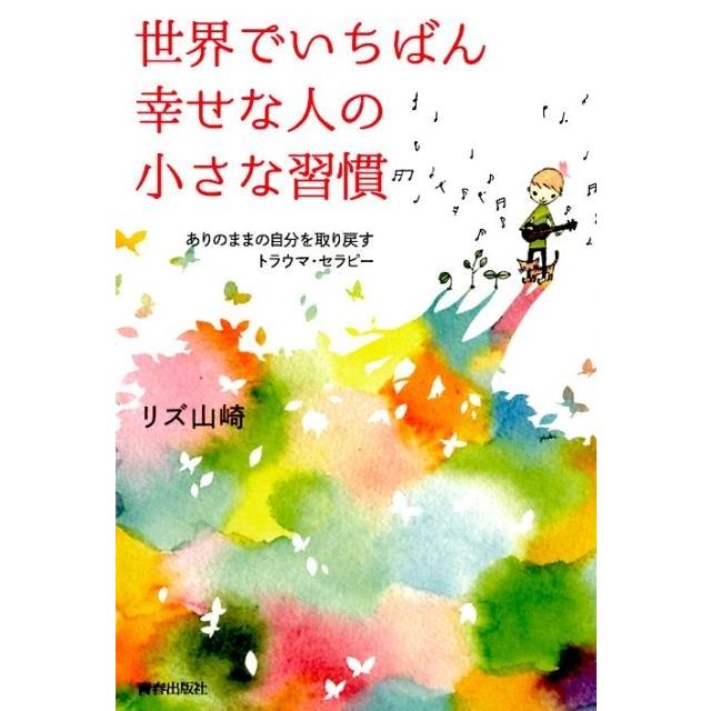 世界でいちばん幸せな人の小さな習慣 ありのままの自分を取り戻すトラウマ・セラピー リズ山崎