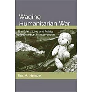 Waging Humanitarian War: The Ethics  Law  and Politics of Humanitarian Intervention (Paperback)