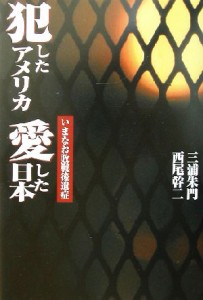  犯したアメリカ　愛した日本 いまなお敗戦後遺症／三浦朱門(著者),西尾幹二(著者)