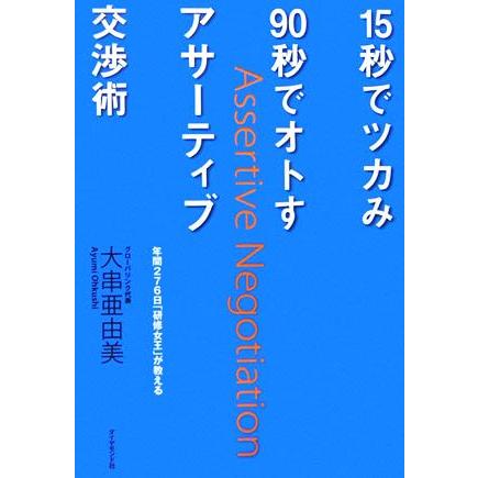 １５秒でツカみ９０秒でオトすアサーティブ交渉術 年間２７６日「研修女王」が教える／大串亜由美