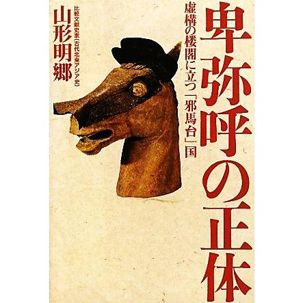 卑弥呼の正体 虚構の楼閣に立つ「邪馬台」国／山形明郷