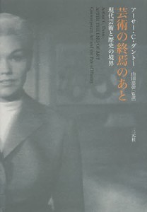 芸術の終焉のあと 現代芸術と歴史の境界 アーサー・Ｃ．ダントー 山田忠彰 河合大介