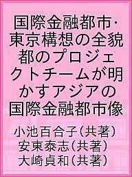 国際金融都市・東京構想の全貌 都のプロジェクトチームが明かすアジアの国際金融都市像 小池百合子 安東泰志 大崎貞和