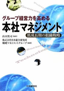  グループ経営力を高める本社マネジメント 低成長期の組織戦略／山田英司，日本総合研究所戦略マネジメントグループ【編