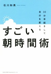  すごい朝時間術 ３０分早く起きて自分を変える／石川和男(著者)