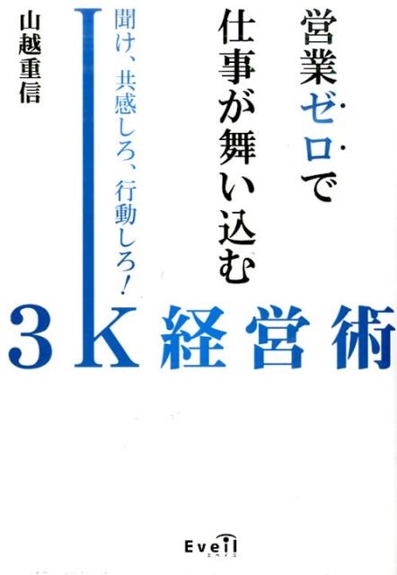 山越重信 営業ゼロで仕事が舞い込む3K経営術 聞け、共感しろ、行動しろ![9784434214103]