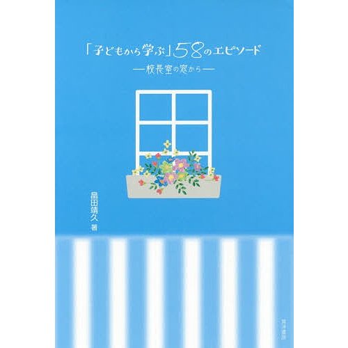 子どもから学ぶ 58のエピソード 校長室の窓から