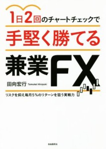  １日２回のチャートチェックで手堅く勝てる兼業ＦＸ リスクを抑え毎月５％、１０万円のリターンを狙う実戦力／田向宏行(著者)