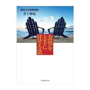 会社を上手に任せる法 成功する事業承継／井上和弘