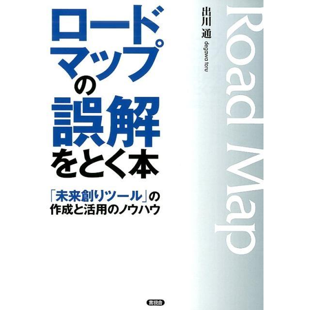 ロードマップの誤解をとく本 未来創りツール の作成と活用のノウハウ 出川通