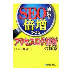 ＳＥＯ効果を倍増させるアクセスログ解析の極意／石井研二