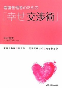  看護管理者のための「幸せ交渉術」 交渉上手は得をする！交渉で幸せの種をもらおう／松村啓史