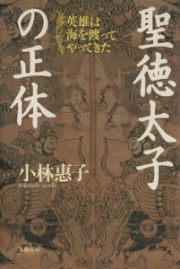  聖徳太子の正体 英雄は海を渡ってやってきた／小林恵子(著者)