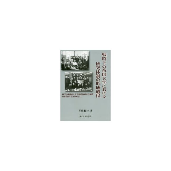 戦時下の帝国大学における研究体制の形成過程 科学技術動員と大学院特別研究生制度東北帝国大学を事例として