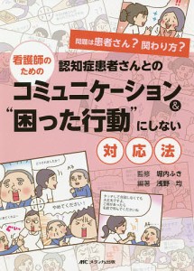 看護師のための認知症患者さんとのコミュニケーション“困った行動”にしない対応法 問題は患者さん?関わり方? 浅野均 堀内ふき