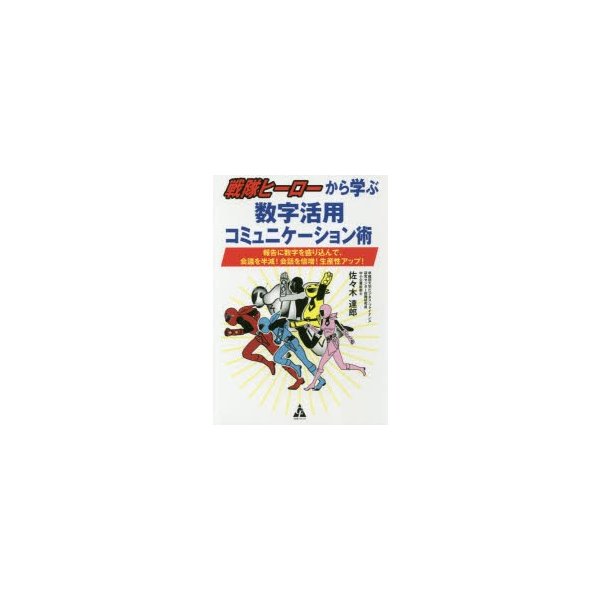 戦隊ヒーローから学ぶ数字活用コミュニケーション術 報告に数字を盛り込んで,会議を半減 会話を倍増 生産性アップ