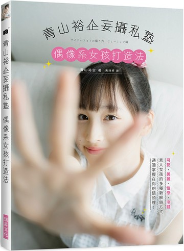 青山裕企妄攝私塾 偶像系女孩打造法：可愛、美麗、性感、冷豔 素人女孩的多種新解鎖方式 通通掌握在你的鏡頭裡！