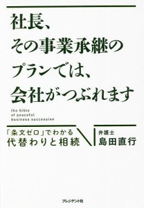 社長、その事業承継のプランでは、会社がつぶれます 「条文ゼロ」でわかる代替わりと相続 島田直行