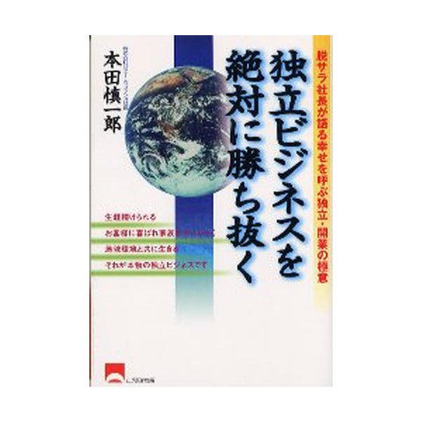 独立ビジネスを絶対に勝ち抜く 脱サラ社長が語る幸せを呼ぶ独立・開業の極意