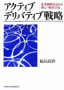  アクティブ・デリバティブ戦略 企業価値を高める新しい経営手法／福島良治