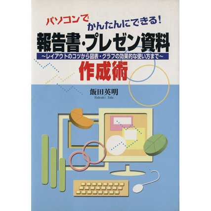 パソコンでかんたんにできる！報告書・プレゼン資料作成術　レイアウトのコツから図表・グラフの効果的な使い方まで／飯田英明(著者)