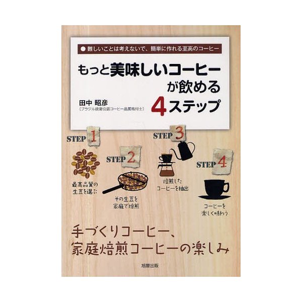 もっと美味しいコーヒーが飲める4ステップ 手づくりコーヒー,家庭焙煎コーヒーの楽しみ 難しいことは考えないで,簡単に作れる至高のコーヒー