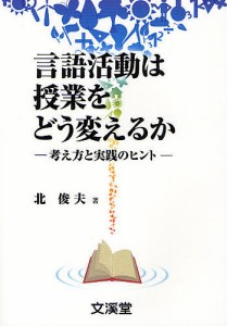 言語活動は授業をどう変えるか 考え方と実践のヒント 北俊夫