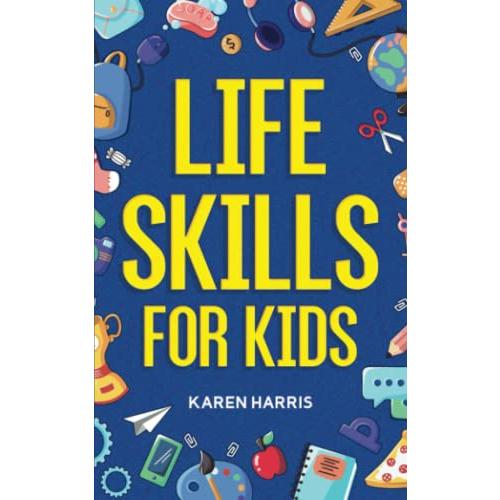 Life Skills for Kids How to Cook, Clean, Make Friends, Handle Emergencies,