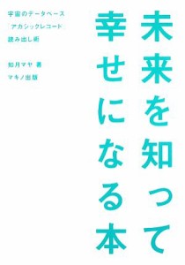  未来を知って幸せになる本 宇宙のデータベース「アカシックレコード」読み出し術／如月マヤ