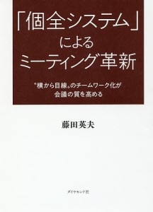 「個全システム」によるミーティング革新 “横から目線”のチームワーク化が会議の質を高める 藤田英夫