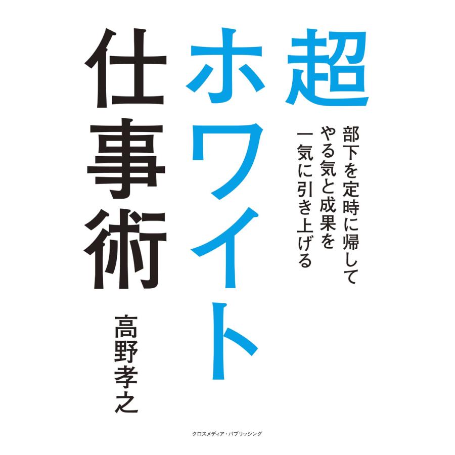 超ホワイト仕事術 部下を定時に帰してやる気と成果を一気に引き上げる 電子書籍版   高野 孝之