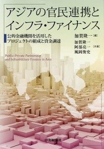 アジアの官民連携とインフラ・ファイナンス 公的金融機関を活用したプロジェクトの組成と資金調達 加賀隆一 加賀隆一 阿部亮一