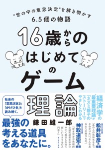 16歳からのはじめてのゲーム理論 “世の中の意思決定”を解き明かす6.5個の物語 鎌田雄一郎