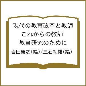 現代の教育改革と教師 これからの教師教育研究のために 岩田康之 三石初雄