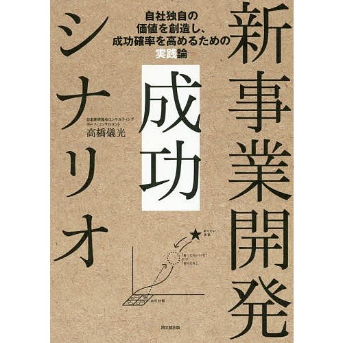 新事業開発成功シナリオ 自社独自の価値を創造し,成功確率を高めるための実践論 高橋儀光