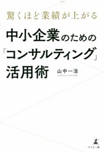  中小企業のための「コンサルティング」活用術 驚くほど業績が上がる／山中一浩(著者)